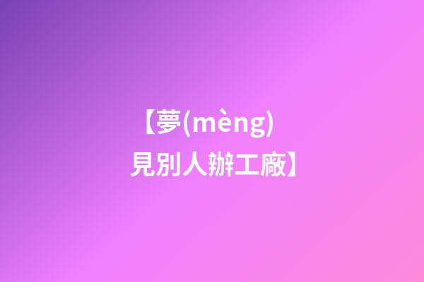 【夢(mèng)見別人辦工廠】