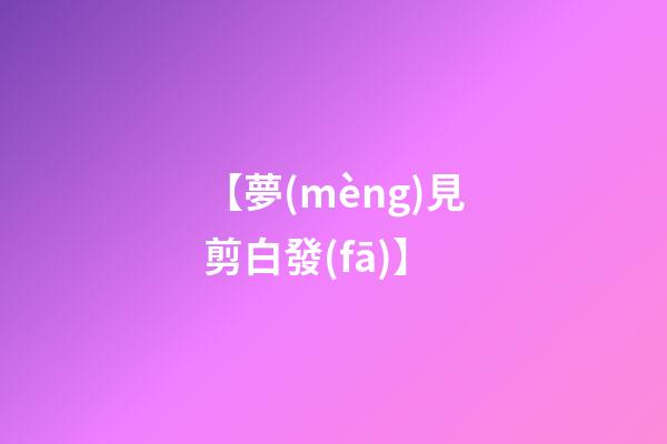 【夢(mèng)見剪白發(fā)】