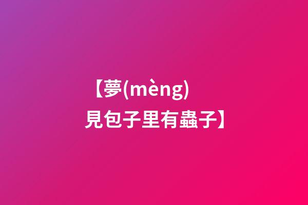 【夢(mèng)見包子里有蟲子】
