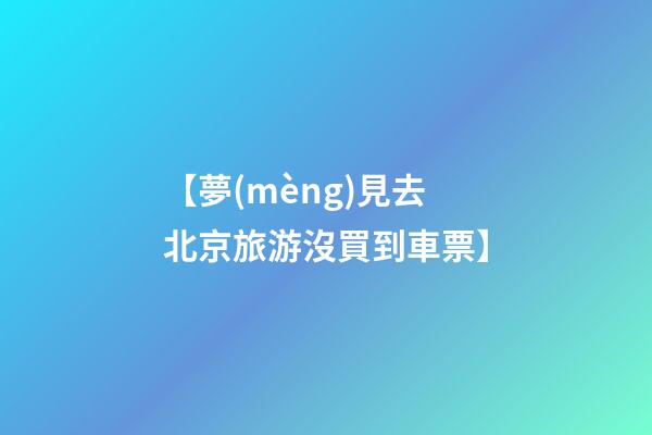 【夢(mèng)見去北京旅游沒買到車票】