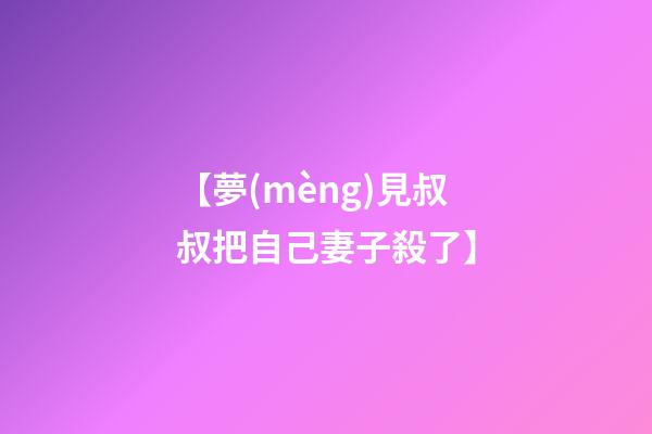 【夢(mèng)見叔叔把自己妻子殺了】