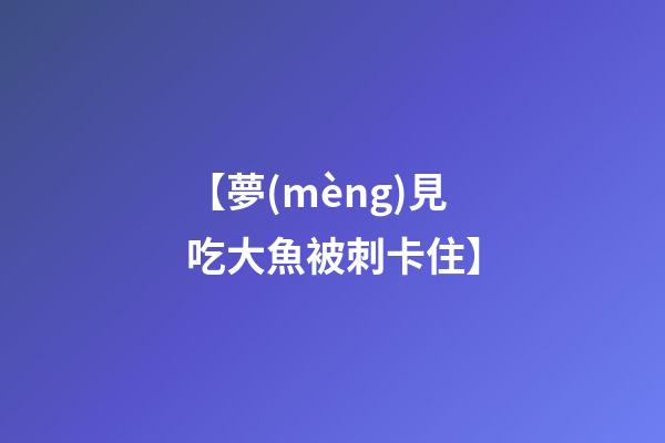 【夢(mèng)見吃大魚被刺卡住】