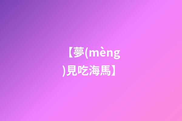 【夢(mèng)見吃海馬】