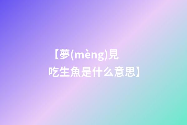 【夢(mèng)見吃生魚是什么意思】