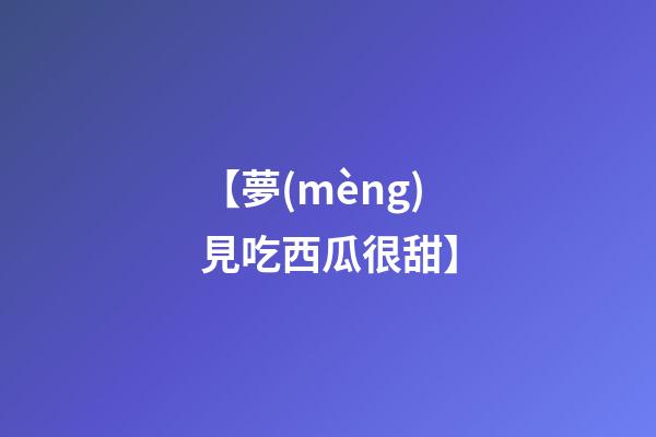 【夢(mèng)見吃西瓜很甜】