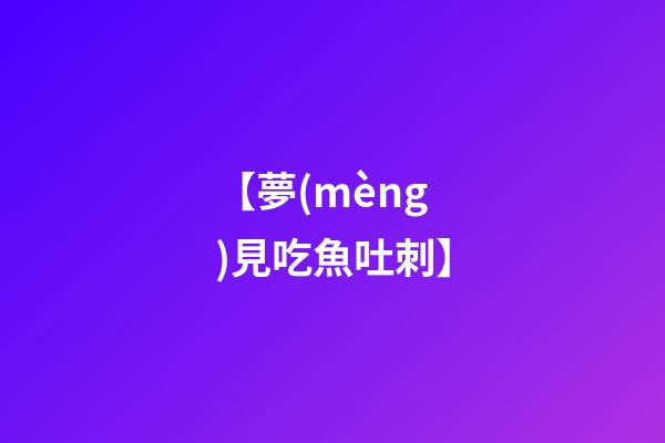 【夢(mèng)見吃魚吐刺】