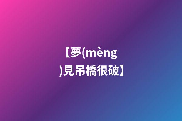 【夢(mèng)見吊橋很破】