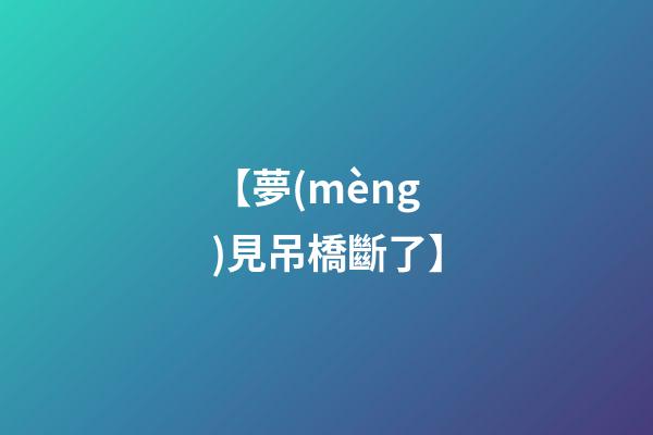 【夢(mèng)見吊橋斷了】