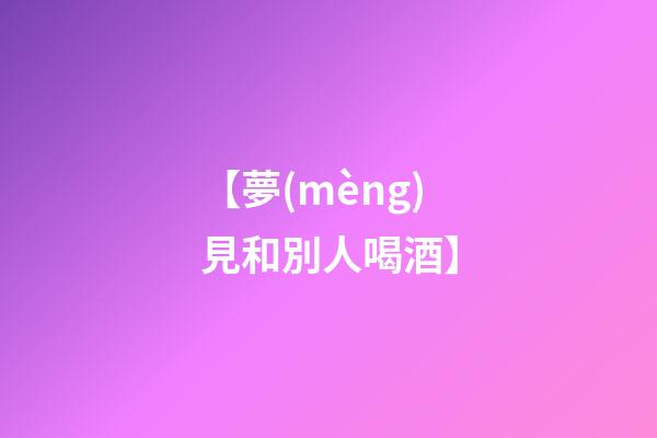 【夢(mèng)見和別人喝酒】