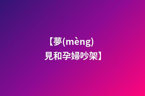 【夢(mèng)見和孕婦吵架】