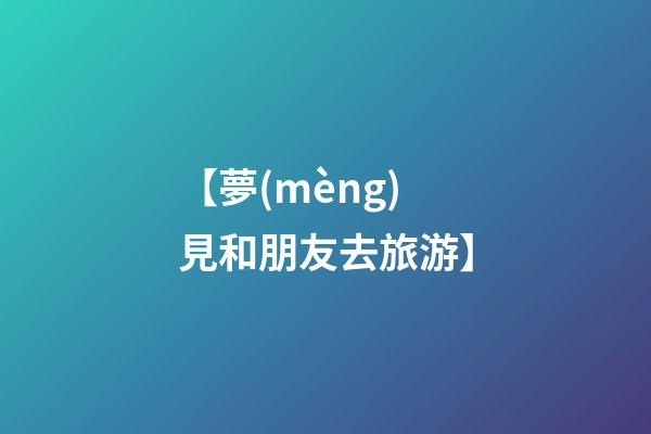【夢(mèng)見和朋友去旅游】