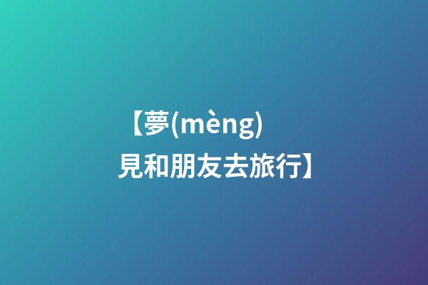 【夢(mèng)見和朋友去旅行】