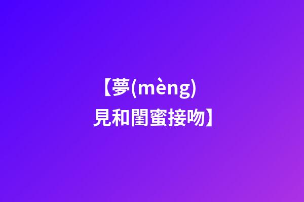 【夢(mèng)見和閨蜜接吻】
