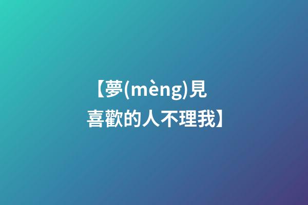 【夢(mèng)見喜歡的人不理我】