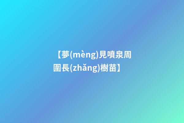 【夢(mèng)見噴泉周圍長(zhǎng)樹苗】