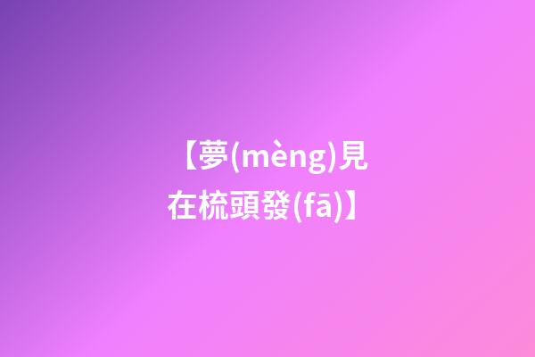 【夢(mèng)見在梳頭發(fā)】