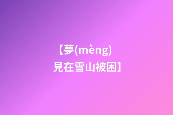 【夢(mèng)見在雪山被困】