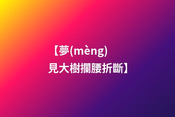 【夢(mèng)見大樹攔腰折斷】