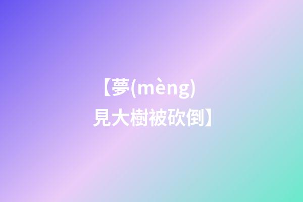 【夢(mèng)見大樹被砍倒】