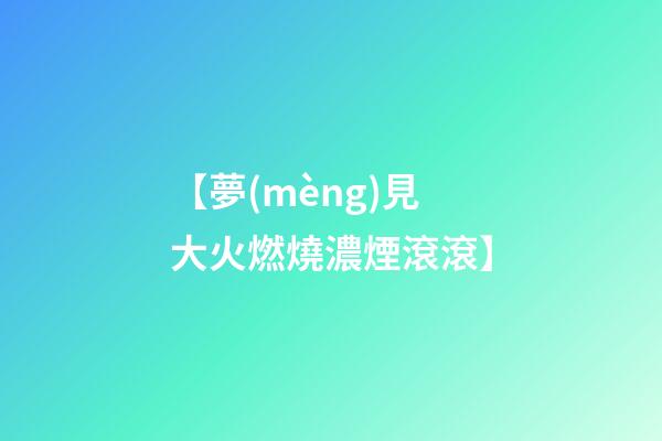 【夢(mèng)見大火燃燒濃煙滾滾】