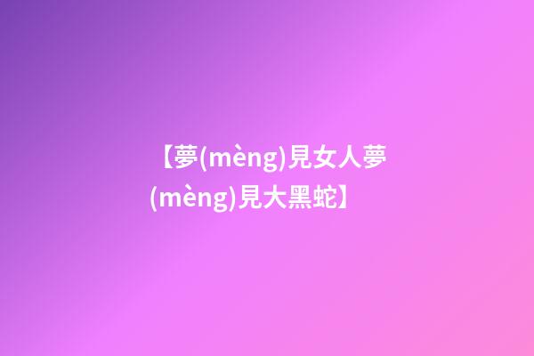 【夢(mèng)見女人夢(mèng)見大黑蛇】