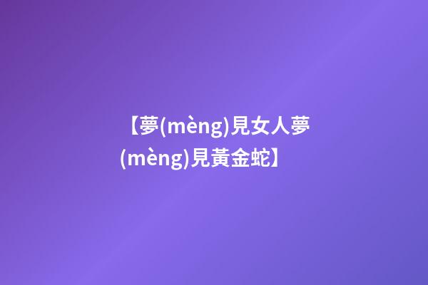 【夢(mèng)見女人夢(mèng)見黃金蛇】