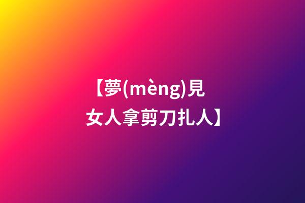 【夢(mèng)見女人拿剪刀扎人】