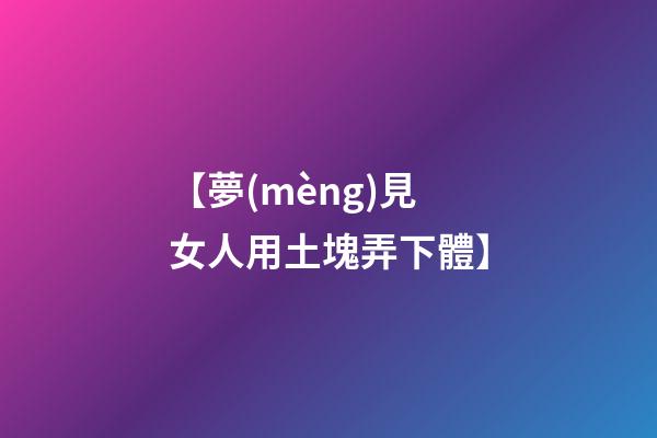 【夢(mèng)見女人用土塊弄下體】
