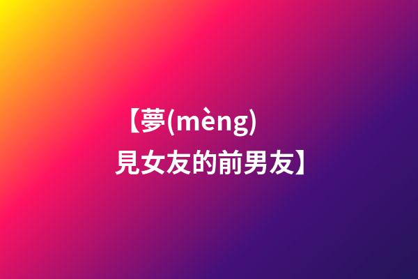 【夢(mèng)見女友的前男友】
