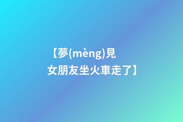 【夢(mèng)見女朋友坐火車走了】