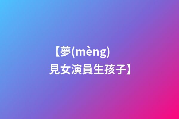 【夢(mèng)見女演員生孩子】