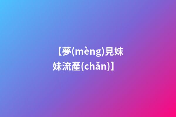 【夢(mèng)見妹妹流產(chǎn)】
