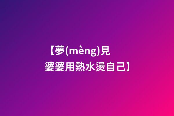 【夢(mèng)見婆婆用熱水燙自己】