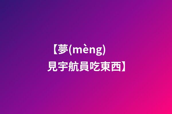 【夢(mèng)見宇航員吃東西】