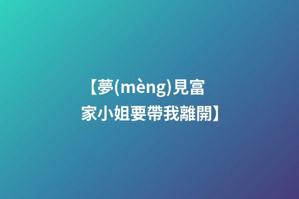 【夢(mèng)見富家小姐要帶我離開】