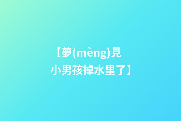 【夢(mèng)見小男孩掉水里了】