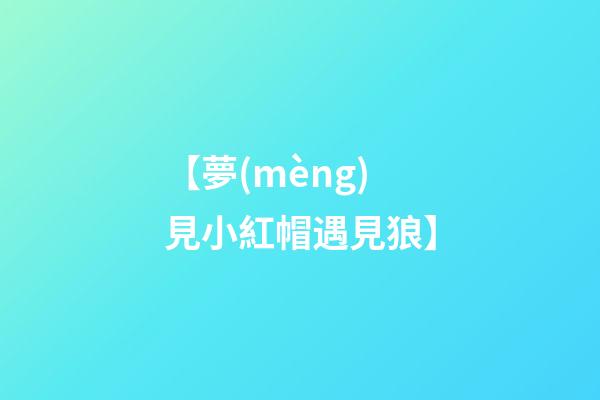 【夢(mèng)見小紅帽遇見狼】