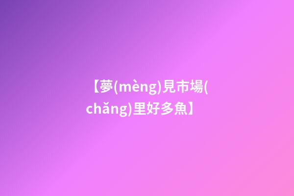 【夢(mèng)見市場(chǎng)里好多魚】