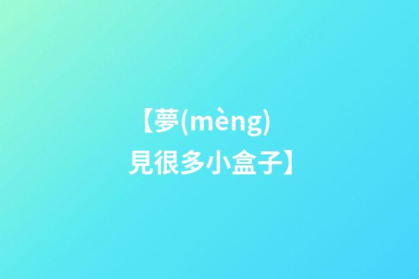 【夢(mèng)見很多小盒子】