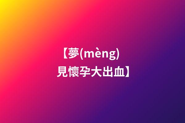 【夢(mèng)見懷孕大出血】