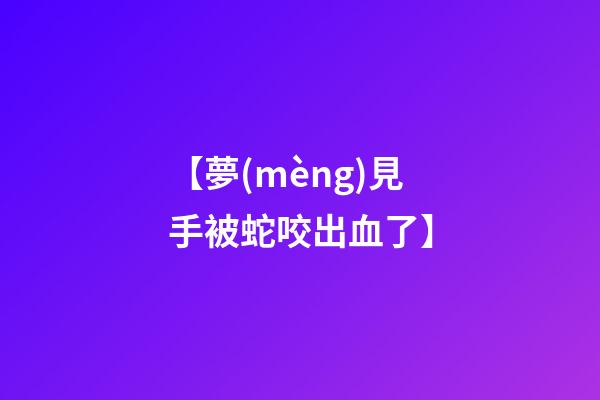 【夢(mèng)見手被蛇咬出血了】