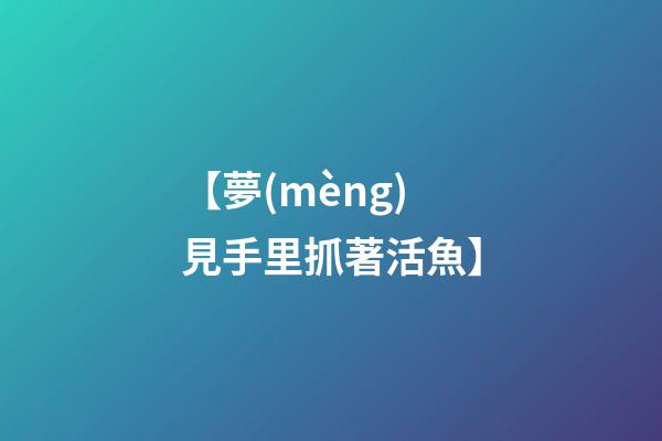 【夢(mèng)見手里抓著活魚】