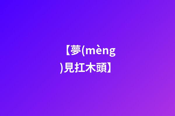 【夢(mèng)見扛木頭】