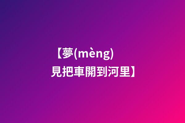 【夢(mèng)見把車開到河里】
