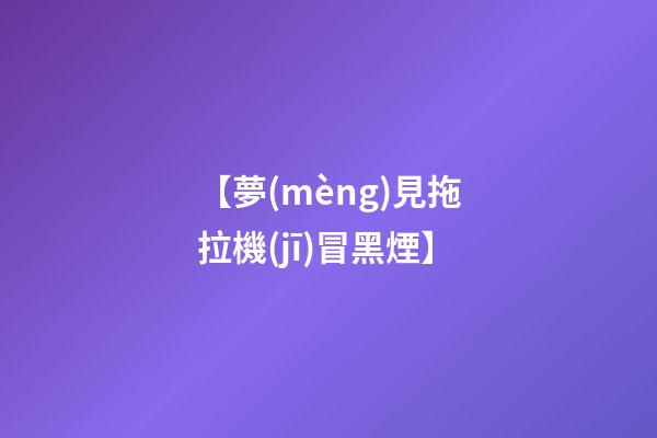 【夢(mèng)見拖拉機(jī)冒黑煙】