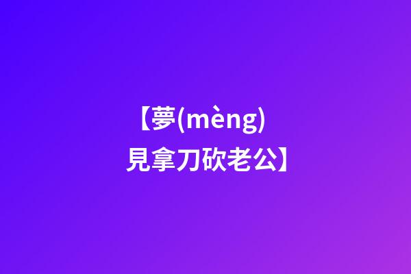 【夢(mèng)見拿刀砍老公】