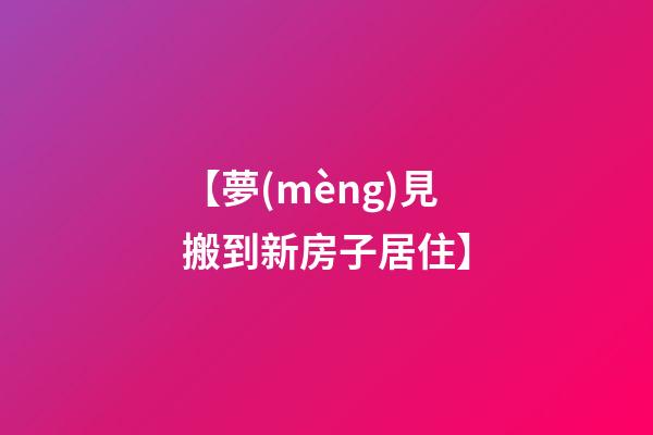 【夢(mèng)見搬到新房子居住】