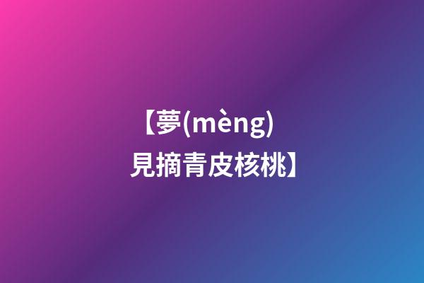【夢(mèng)見摘青皮核桃】