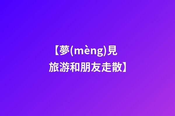 【夢(mèng)見旅游和朋友走散】