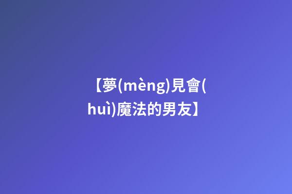 【夢(mèng)見會(huì)魔法的男友】